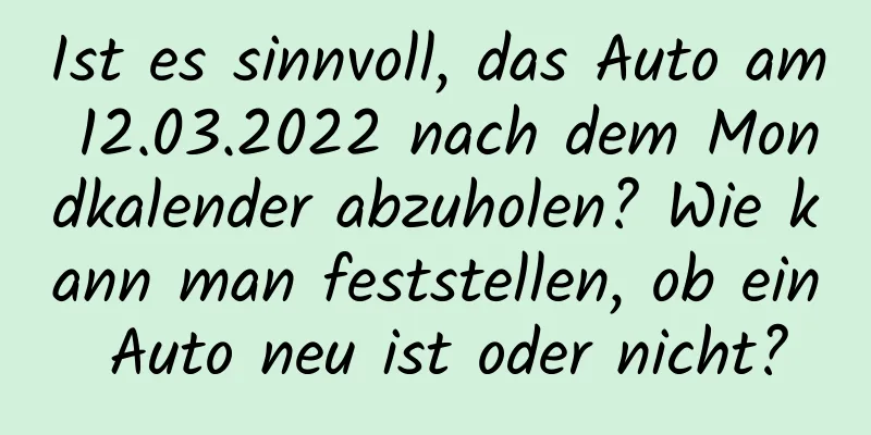 Ist es sinnvoll, das Auto am 12.03.2022 nach dem Mondkalender abzuholen? Wie kann man feststellen, ob ein Auto neu ist oder nicht?