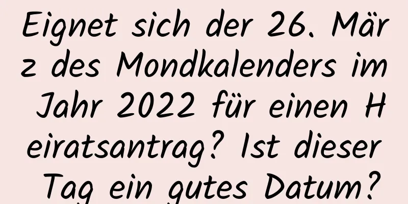 Eignet sich der 26. März des Mondkalenders im Jahr 2022 für einen Heiratsantrag? Ist dieser Tag ein gutes Datum?