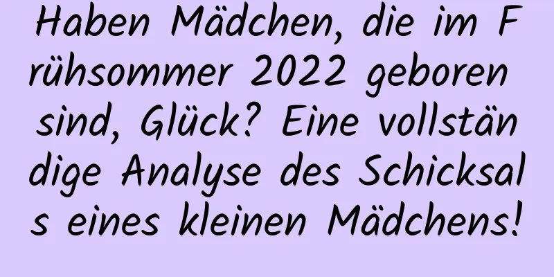 Haben Mädchen, die im Frühsommer 2022 geboren sind, Glück? Eine vollständige Analyse des Schicksals eines kleinen Mädchens!