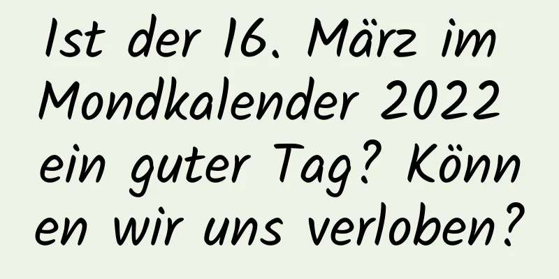 Ist der 16. März im Mondkalender 2022 ein guter Tag? Können wir uns verloben?