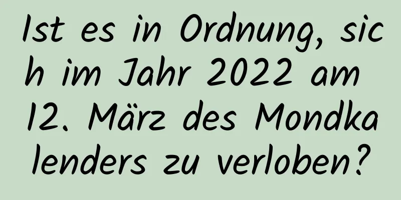 Ist es in Ordnung, sich im Jahr 2022 am 12. März des Mondkalenders zu verloben?