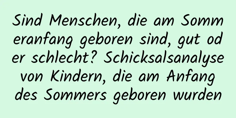 Sind Menschen, die am Sommeranfang geboren sind, gut oder schlecht? Schicksalsanalyse von Kindern, die am Anfang des Sommers geboren wurden