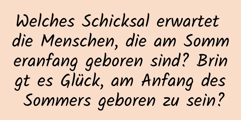 Welches Schicksal erwartet die Menschen, die am Sommeranfang geboren sind? Bringt es Glück, am Anfang des Sommers geboren zu sein?