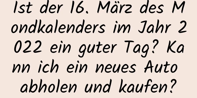 Ist der 16. März des Mondkalenders im Jahr 2022 ein guter Tag? Kann ich ein neues Auto abholen und kaufen?