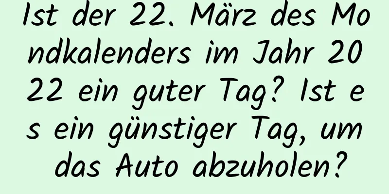 Ist der 22. März des Mondkalenders im Jahr 2022 ein guter Tag? Ist es ein günstiger Tag, um das Auto abzuholen?