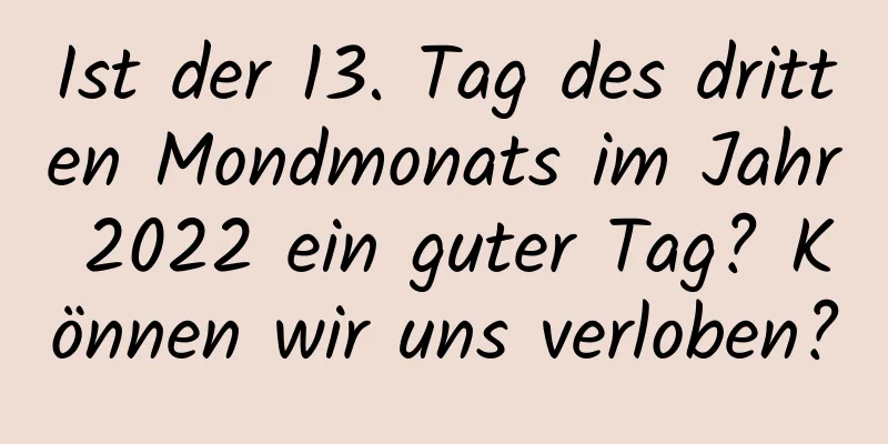 Ist der 13. Tag des dritten Mondmonats im Jahr 2022 ein guter Tag? Können wir uns verloben?