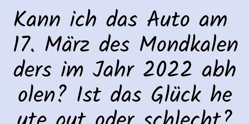 Kann ich das Auto am 17. März des Mondkalenders im Jahr 2022 abholen? Ist das Glück heute gut oder schlecht?