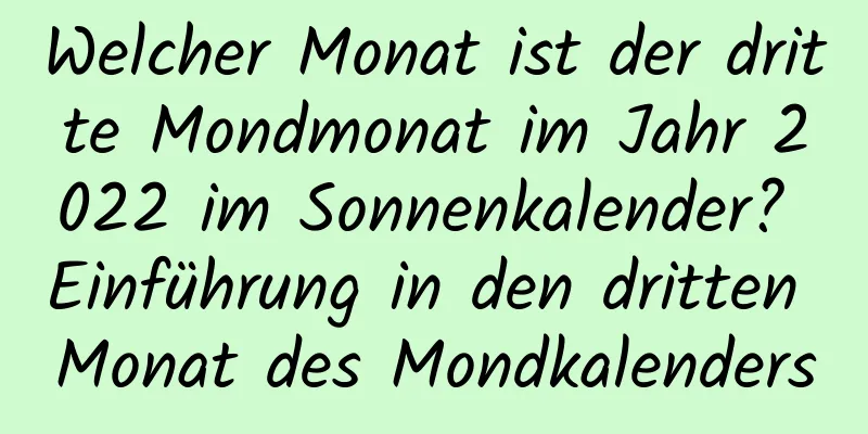 Welcher Monat ist der dritte Mondmonat im Jahr 2022 im Sonnenkalender? Einführung in den dritten Monat des Mondkalenders