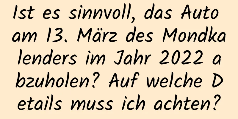 Ist es sinnvoll, das Auto am 13. März des Mondkalenders im Jahr 2022 abzuholen? Auf welche Details muss ich achten?