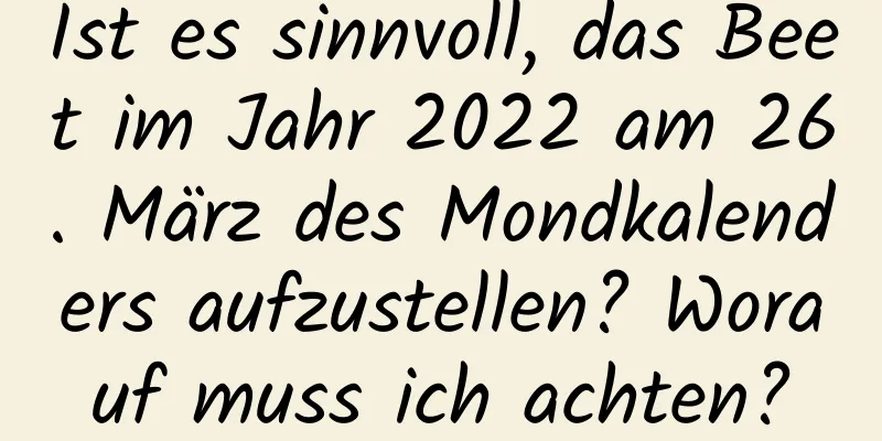 Ist es sinnvoll, das Beet im Jahr 2022 am 26. März des Mondkalenders aufzustellen? Worauf muss ich achten?