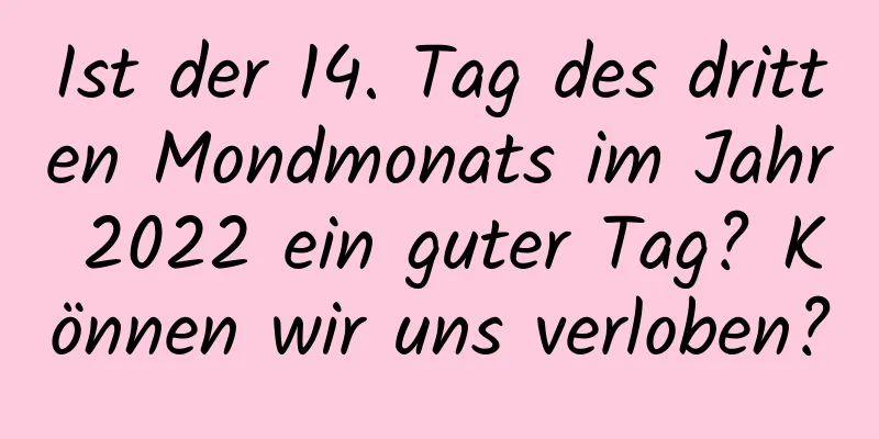 Ist der 14. Tag des dritten Mondmonats im Jahr 2022 ein guter Tag? Können wir uns verloben?