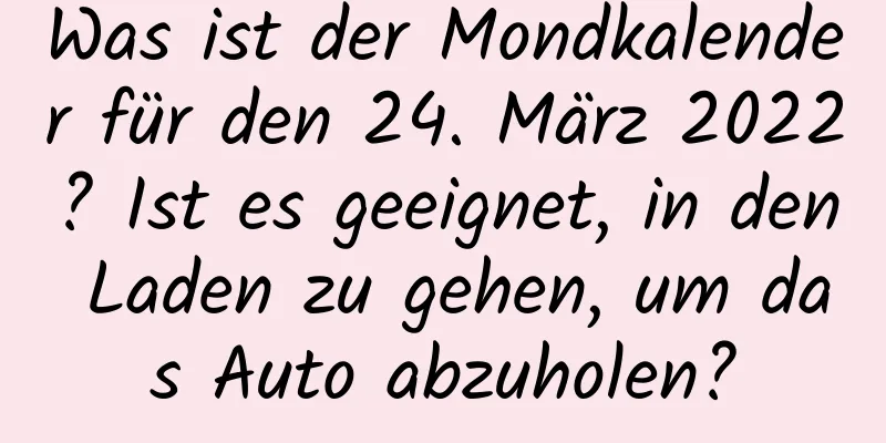 Was ist der Mondkalender für den 24. März 2022? Ist es geeignet, in den Laden zu gehen, um das Auto abzuholen?