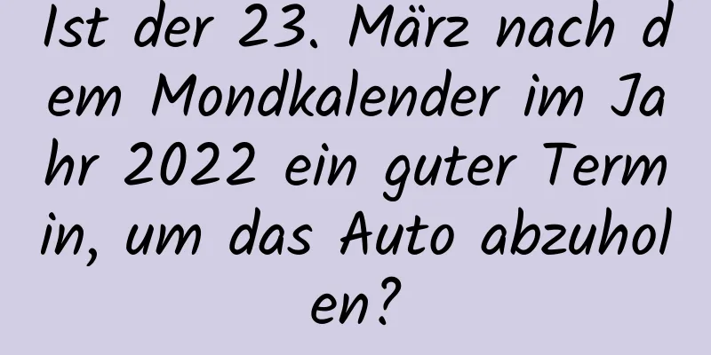 Ist der 23. März nach dem Mondkalender im Jahr 2022 ein guter Termin, um das Auto abzuholen?