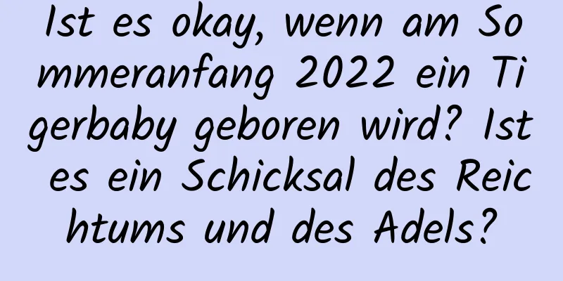 Ist es okay, wenn am Sommeranfang 2022 ein Tigerbaby geboren wird? Ist es ein Schicksal des Reichtums und des Adels?