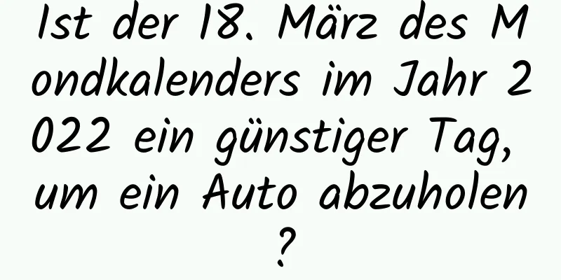 Ist der 18. März des Mondkalenders im Jahr 2022 ein günstiger Tag, um ein Auto abzuholen?