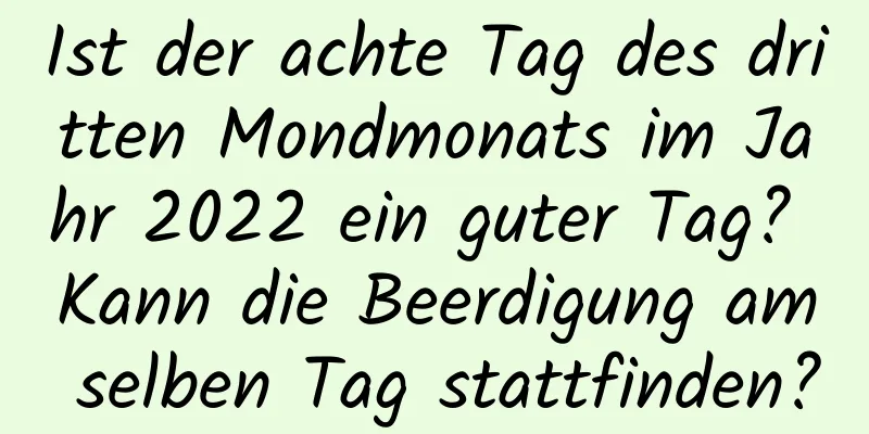 Ist der achte Tag des dritten Mondmonats im Jahr 2022 ein guter Tag? Kann die Beerdigung am selben Tag stattfinden?