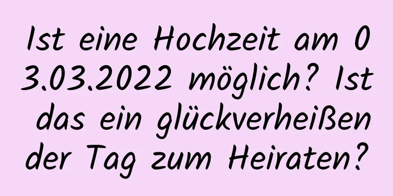 Ist eine Hochzeit am 03.03.2022 möglich? Ist das ein glückverheißender Tag zum Heiraten?