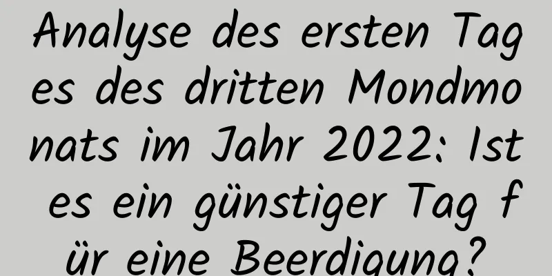 Analyse des ersten Tages des dritten Mondmonats im Jahr 2022: Ist es ein günstiger Tag für eine Beerdigung?