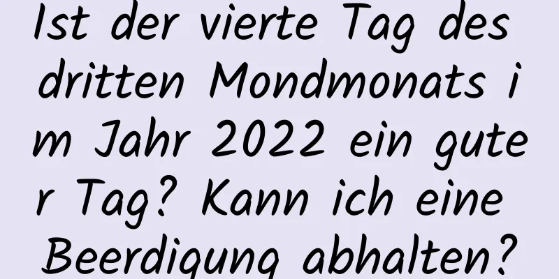 Ist der vierte Tag des dritten Mondmonats im Jahr 2022 ein guter Tag? Kann ich eine Beerdigung abhalten?