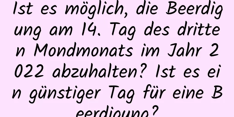 Ist es möglich, die Beerdigung am 14. Tag des dritten Mondmonats im Jahr 2022 abzuhalten? Ist es ein günstiger Tag für eine Beerdigung?