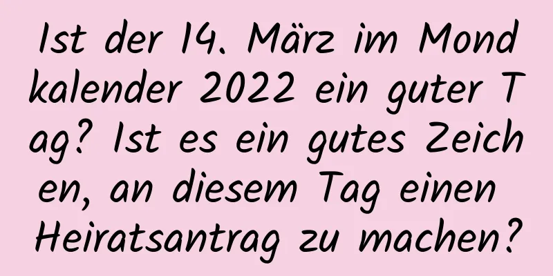 Ist der 14. März im Mondkalender 2022 ein guter Tag? Ist es ein gutes Zeichen, an diesem Tag einen Heiratsantrag zu machen?