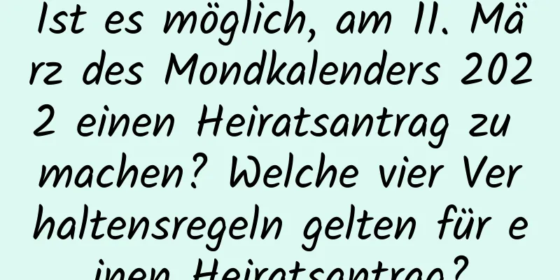 Ist es möglich, am 11. März des Mondkalenders 2022 einen Heiratsantrag zu machen? Welche vier Verhaltensregeln gelten für einen Heiratsantrag?