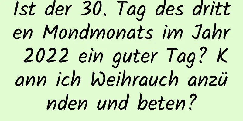 Ist der 30. Tag des dritten Mondmonats im Jahr 2022 ein guter Tag? Kann ich Weihrauch anzünden und beten?