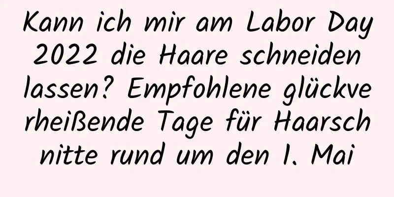 Kann ich mir am Labor Day 2022 die Haare schneiden lassen? Empfohlene glückverheißende Tage für Haarschnitte rund um den 1. Mai