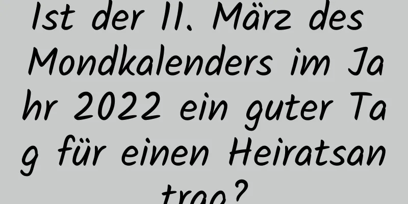 Ist der 11. März des Mondkalenders im Jahr 2022 ein guter Tag für einen Heiratsantrag?