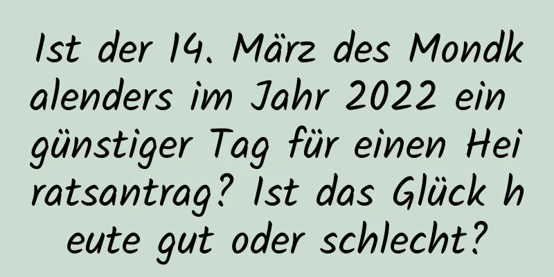 Ist der 14. März des Mondkalenders im Jahr 2022 ein günstiger Tag für einen Heiratsantrag? Ist das Glück heute gut oder schlecht?