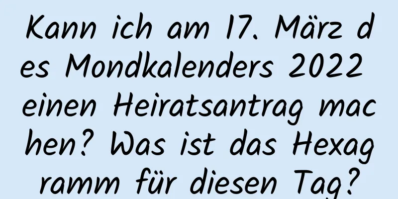 Kann ich am 17. März des Mondkalenders 2022 einen Heiratsantrag machen? Was ist das Hexagramm für diesen Tag?