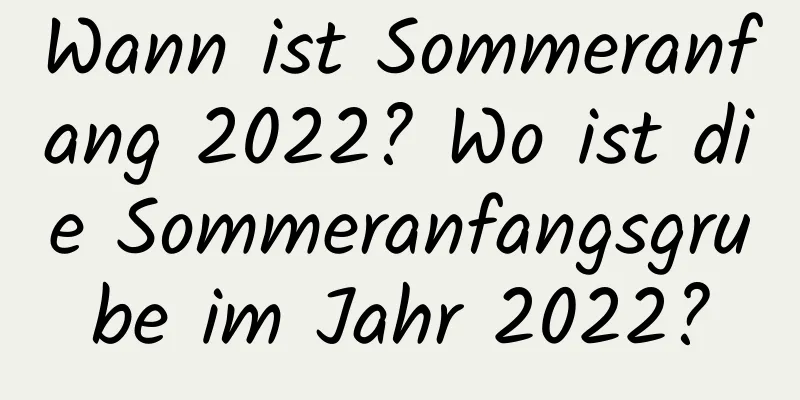 Wann ist Sommeranfang 2022? Wo ist die Sommeranfangsgrube im Jahr 2022?