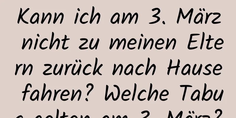 Kann ich am 3. März nicht zu meinen Eltern zurück nach Hause fahren? Welche Tabus gelten am 3. März?