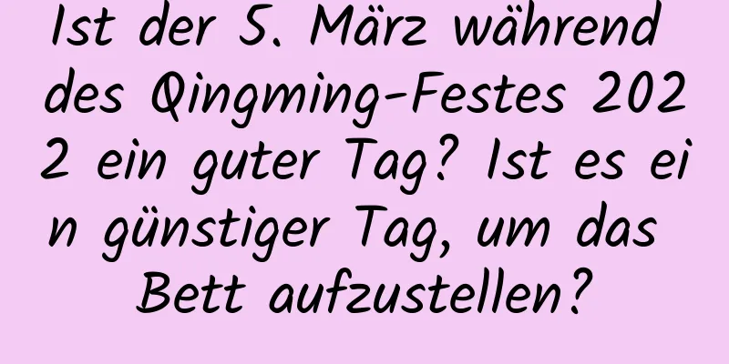 Ist der 5. März während des Qingming-Festes 2022 ein guter Tag? Ist es ein günstiger Tag, um das Bett aufzustellen?