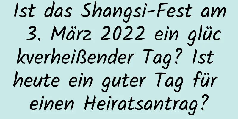 Ist das Shangsi-Fest am 3. März 2022 ein glückverheißender Tag? Ist heute ein guter Tag für einen Heiratsantrag?