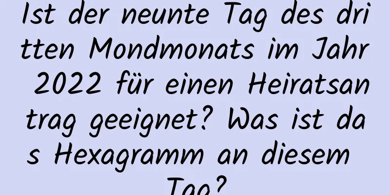 Ist der neunte Tag des dritten Mondmonats im Jahr 2022 für einen Heiratsantrag geeignet? Was ist das Hexagramm an diesem Tag?