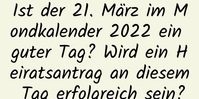 Ist der 21. März im Mondkalender 2022 ein guter Tag? Wird ein Heiratsantrag an diesem Tag erfolgreich sein?