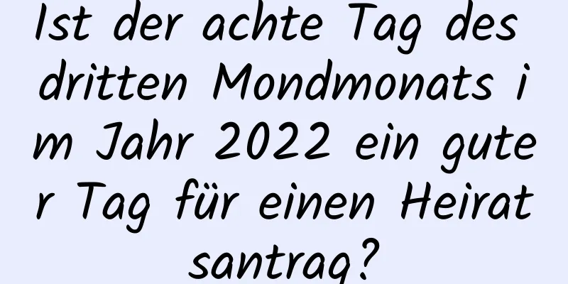 Ist der achte Tag des dritten Mondmonats im Jahr 2022 ein guter Tag für einen Heiratsantrag?