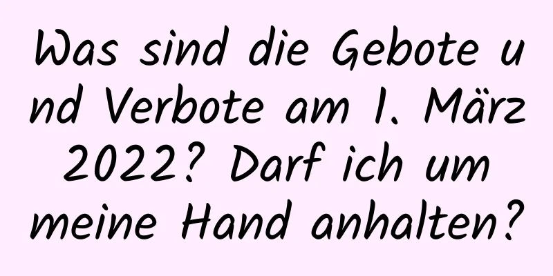 Was sind die Gebote und Verbote am 1. März 2022? Darf ich um meine Hand anhalten?