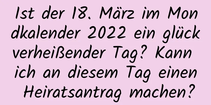 Ist der 18. März im Mondkalender 2022 ein glückverheißender Tag? Kann ich an diesem Tag einen Heiratsantrag machen?