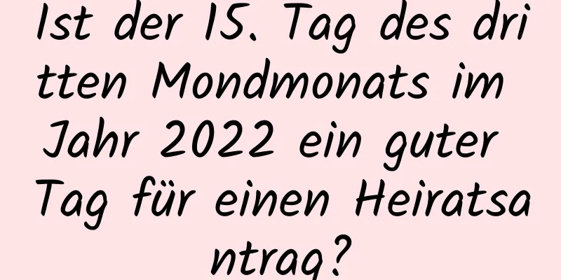 Ist der 15. Tag des dritten Mondmonats im Jahr 2022 ein guter Tag für einen Heiratsantrag?