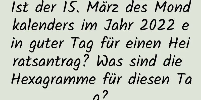 Ist der 15. März des Mondkalenders im Jahr 2022 ein guter Tag für einen Heiratsantrag? Was sind die Hexagramme für diesen Tag?