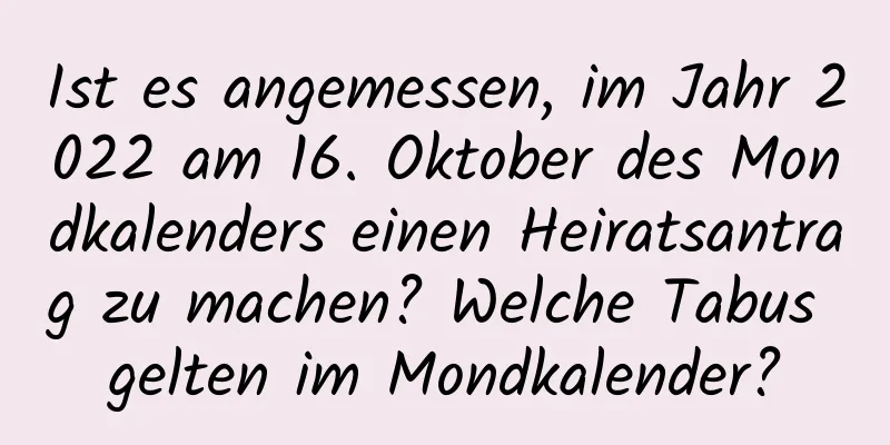 Ist es angemessen, im Jahr 2022 am 16. Oktober des Mondkalenders einen Heiratsantrag zu machen? Welche Tabus gelten im Mondkalender?