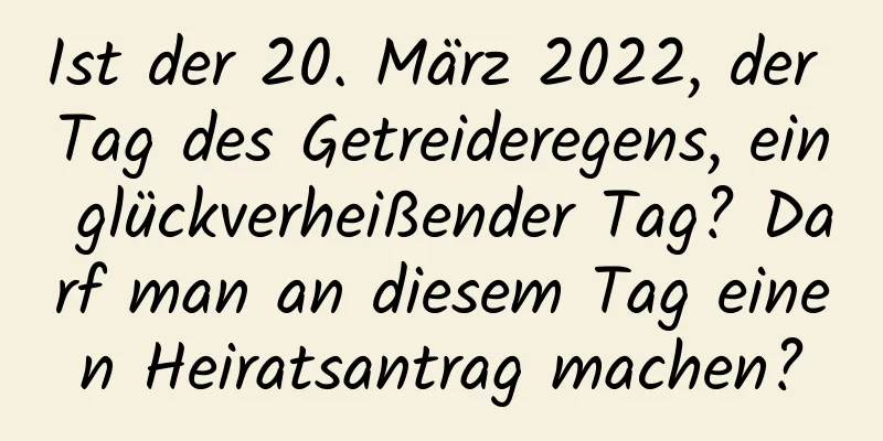 Ist der 20. März 2022, der Tag des Getreideregens, ein glückverheißender Tag? Darf man an diesem Tag einen Heiratsantrag machen?