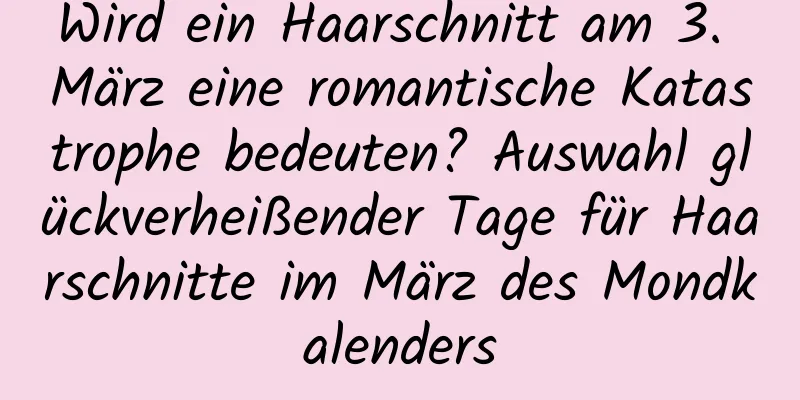 Wird ein Haarschnitt am 3. März eine romantische Katastrophe bedeuten? Auswahl glückverheißender Tage für Haarschnitte im März des Mondkalenders