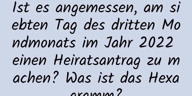 Ist es angemessen, am siebten Tag des dritten Mondmonats im Jahr 2022 einen Heiratsantrag zu machen? Was ist das Hexagramm?