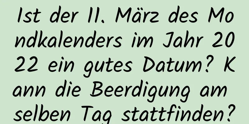 Ist der 11. März des Mondkalenders im Jahr 2022 ein gutes Datum? Kann die Beerdigung am selben Tag stattfinden?