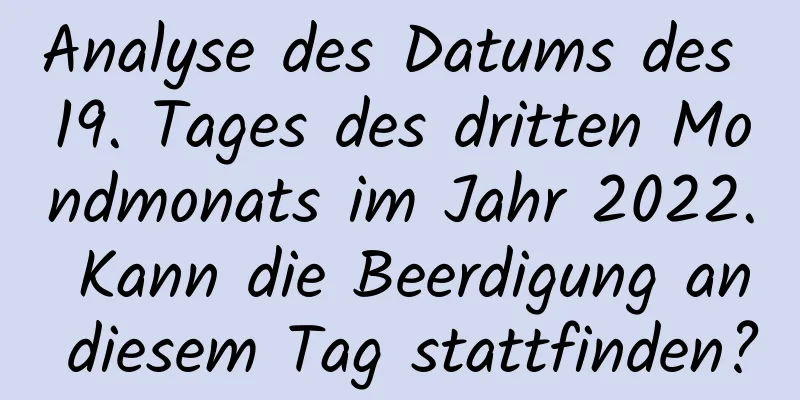 Analyse des Datums des 19. Tages des dritten Mondmonats im Jahr 2022. Kann die Beerdigung an diesem Tag stattfinden?