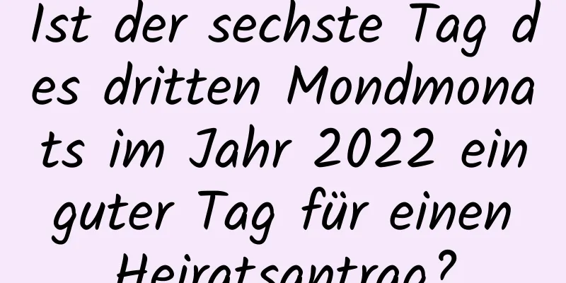 Ist der sechste Tag des dritten Mondmonats im Jahr 2022 ein guter Tag für einen Heiratsantrag?