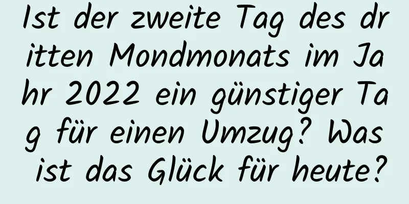 Ist der zweite Tag des dritten Mondmonats im Jahr 2022 ein günstiger Tag für einen Umzug? Was ist das Glück für heute?